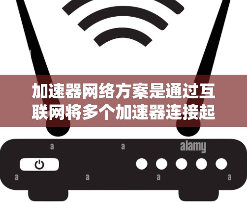 加速器网络方案是通过互联网将多个加速器连接起来，共同提升计算性能的系统架构。以下是对该网络方案的详细分析和总结