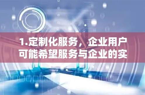 1.定制化服务，企业用户可能希望服务与企业的实际需求相结合，提供专属流量、数据保护、隐私保护等服务，确保用户的安全和隐私