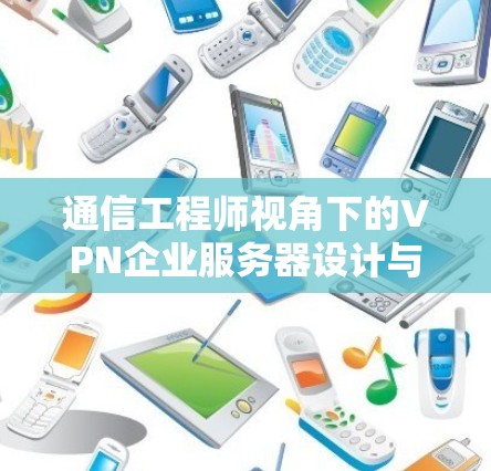 通信工程师视角下的VPN企业服务器设计与优化 通信工程师视角下的VPN企业服务器设计与优化
