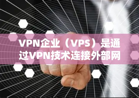 VPN企业（VPS）是通过VPN技术连接外部网络的企业，通常用于商业、教育、医疗等场景。由于 VPN 依赖于外部网络，因此需要遵循相关法律法规和行业标准。以下是一些 VPN 管理的常见需求和考虑因素