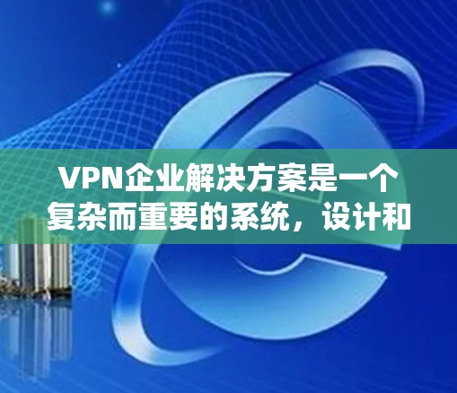 VPN企业解决方案是一个复杂而重要的系统，设计和选择VPN服务需要综合考虑多个因素。以下是一些关键点和建议，帮助您更好地理解和选择VPN企业的解决方案