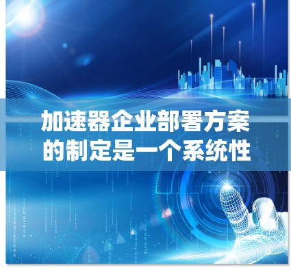 加速器企业部署方案的制定是一个系统性的计划，涵盖了规划、实施、测试和维护等多个阶段。以下是详细的设计指南