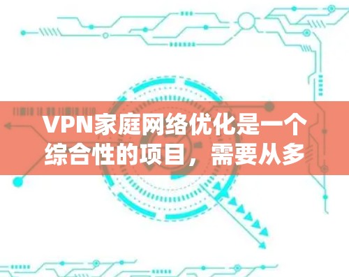 VPN家庭网络优化是一个综合性的项目，需要从多个角度入手，以实现家庭网络的高效管理和性能提升。以下是一个清晰、系统化的优化方案，帮助您有效优化您的VPN家庭网络