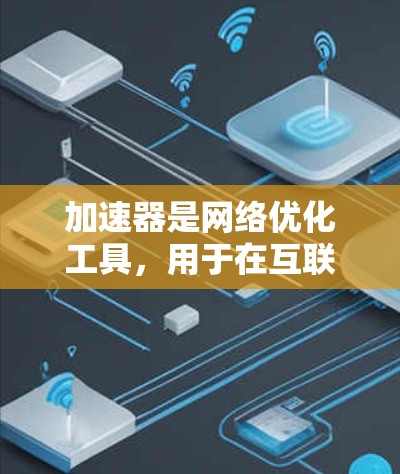 加速器是网络优化工具,用于在互联网上更快、更高效地访问和使用网络资源。以下是关于加速器的详细指南 加速器是网络优化工具,用于在互联网上更快、更高效地访问和使用网络资源。以下是关于加速器的详细指南