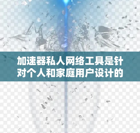 加速器私人网络工具是针对个人和家庭用户设计的，旨在优化网络性能，提高加载速度和减少延迟。以下是这些工具的主要特点、功能、优缺点以及使用步骤的详细分析