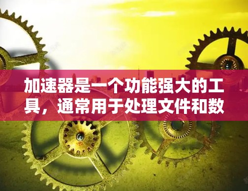 加速器是一个功能强大的工具,通常用于处理文件和数据的快速转换、复制、移动、存储等任务。以下是一个关于加速器的用户方案的总结 加速器是一个功能强大的工具,通常用于处理文件和数据的快速转换、复制、移动、存储等任务。以下是一个关于加速器的用户方案的总结