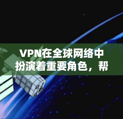 VPN在全球网络中扮演着重要角色，帮助用户访问和安全地获取大量内容。以下是对VPN的详细总结