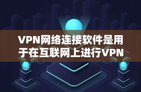 VPN网络连接软件是用于在互联网上进行VPN连接的工具，这些软件通常支持多种网络类型，包括局域网、互联网、Mesh网络等。以下是一些常见的VPN软件及其特点，供您参考