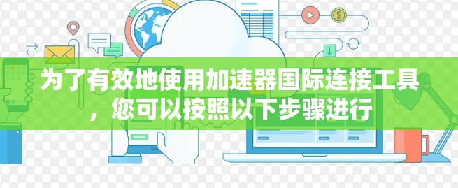 为了有效地使用加速器国际连接工具，您可以按照以下步骤进行