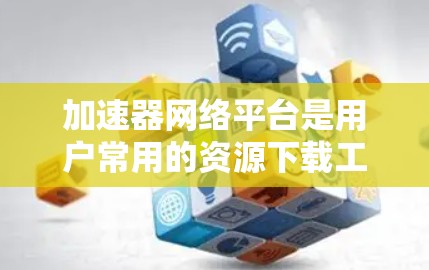 加速器网络平台是用户常用的资源下载工具，具备多种功能，包括搜索、自动加速、资源分类和共享等功能。以下是关于加速器网络平台的详细信息