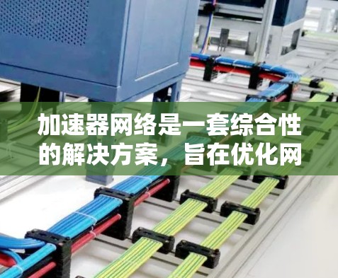 加速器网络是一套综合性的解决方案，旨在优化网络流量，提升数据传输效率。以下是对加速器网络的详细分析和总结