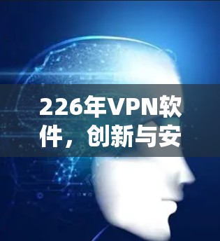226年VPN软件，创新与安全的未来挑战与解决方案