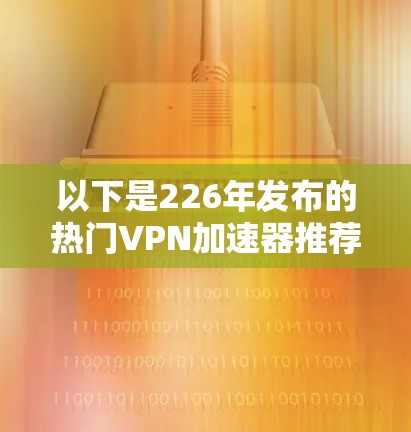 以下是226年发布的热门VPN加速器推荐