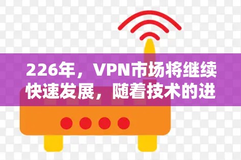 226年,VPN市场将继续快速发展,随着技术的进步和用户的需求多样化,选择一家合适的VPN品牌至关重要。以下是一些226年可能会出现的新VPN品牌推荐,以及它们的特点 226年,VPN市场将继续快速发展,随着技术的进步和用户的需求多样化,选择一家合适的VPN品牌至关重要。以下是一些226年可能会出现的新VPN品牌推荐,以及它们的特点