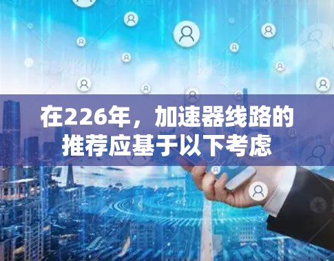 在226年,加速器线路的推荐应基于以下考虑 在226年,加速器线路的推荐应基于以下考虑