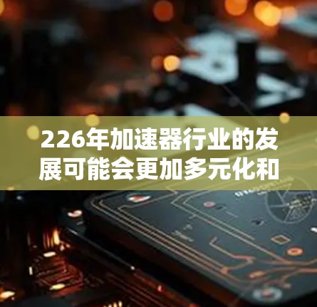 226年加速器行业的发展可能会更加多元化和深入，因为技术不断进步，市场需求也在不断变化。以下是一些226年加速器品牌推荐，涵盖技术领先、市场扩展和客户口碑的品牌