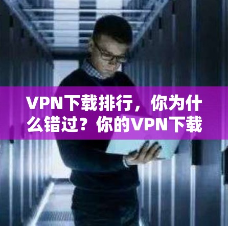 VPN下载排行,你为什么错过?你的VPN下载体验可能正在被隐藏 VPN下载排行,你为什么错过?你的VPN下载体验可能正在被隐藏