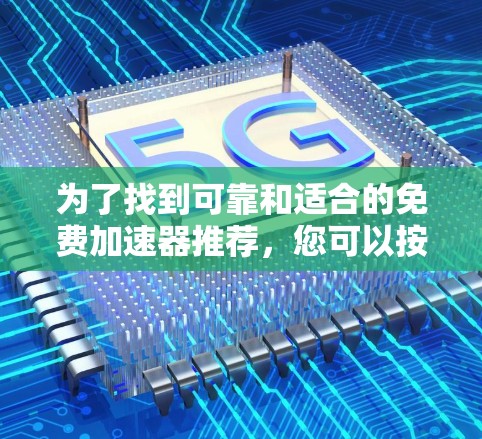 为了找到可靠和适合的免费加速器推荐，您可以按照以下步骤进行选择