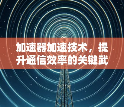 加速器加速技术，提升通信效率的关键武器