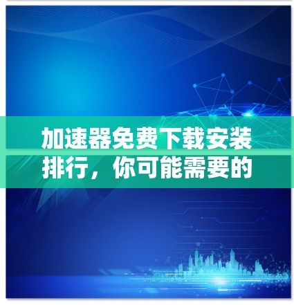 加速器免费下载安装排行，你可能需要的加速工具清单