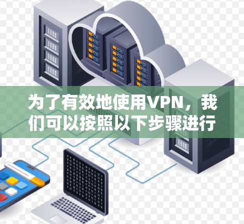 为了有效地使用VPN,我们可以按照以下步骤进行分析和推荐 为了有效地使用VPN,我们可以按照以下步骤进行分析和推荐