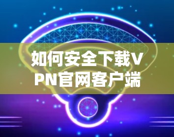 如何安全下载VPN官网客户端