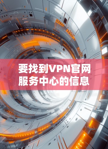 要找到VPN官网服务中心的信息,可以按照以下步骤进行 要找到VPN官网服务中心的信息,可以按照以下步骤进行