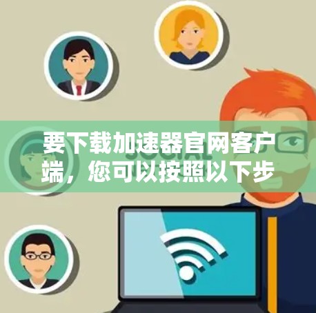 要下载加速器官网客户端，您可以按照以下步骤进行操作