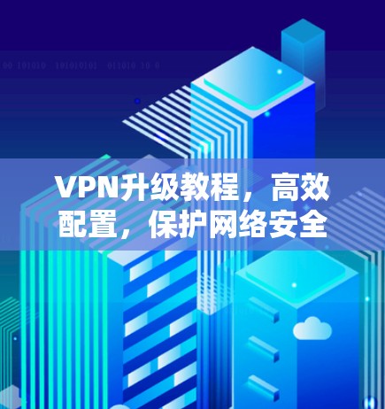 VPN升级教程，高效配置，保护网络安全