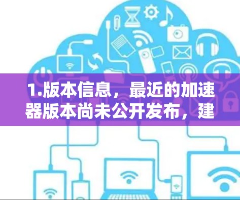 1.版本信息，最近的加速器版本尚未公开发布，建议您访问官方网站或关注官方公告以获取最新信息