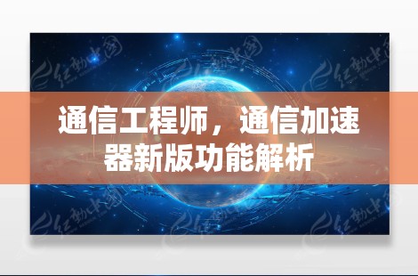 通信工程师，通信加速器新版功能解析