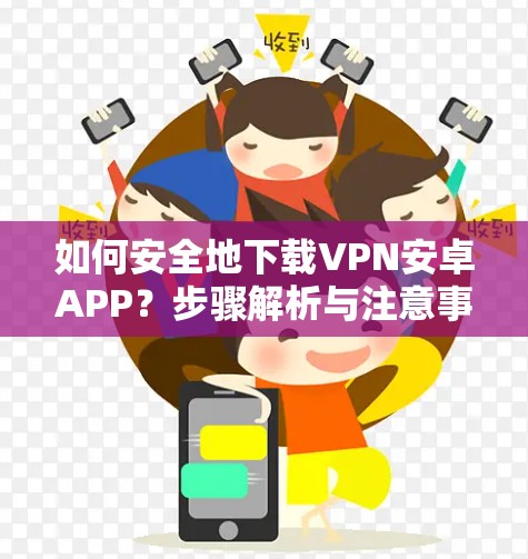 如何安全地下载VPN安卓APP?步骤解析与注意事项 如何安全地下载VPN安卓APP?步骤解析与注意事项