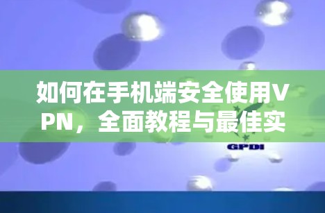 如何在手机端安全使用VPN,全面教程与最佳实践 如何在手机端安全使用VPN,全面教程与最佳实践