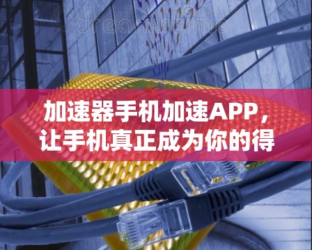 加速器手机加速APP，让手机真正成为你的得力助手