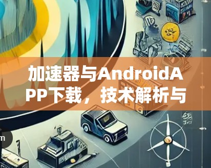 加速器与AndroidAPP下载，技术解析与实践经验分享