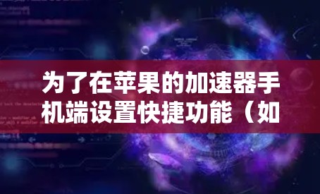 为了在苹果的加速器手机端设置快捷功能（如自动下载、自动搜索、自动更新）您可以按照以下步骤操作