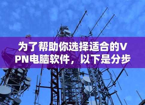 为了帮助你选择适合的VPN电脑软件,以下是分步骤的建议 为了帮助你选择适合的VPN电脑软件,以下是分步骤的建议
