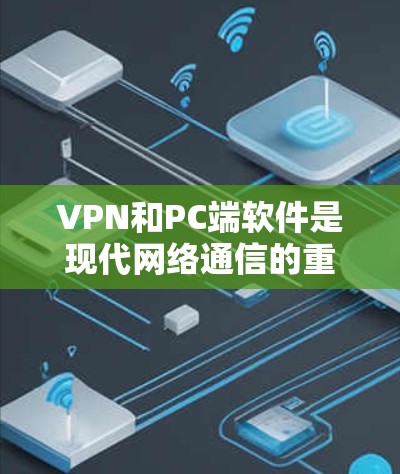 VPN和PC端软件是现代网络通信的重要工具，以下是对其特点、功能、使用步骤及注意事项的详细总结