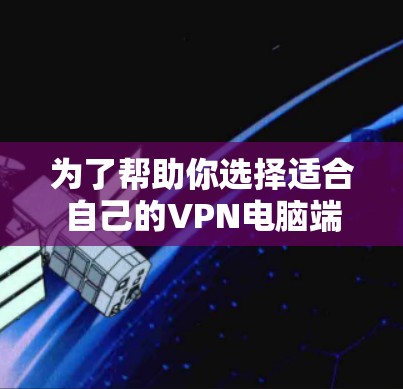 为了帮助你选择适合自己的VPN电脑端软件，以下是一些详细的信息和推荐