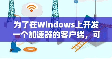 为了在Windows上开发一个加速器的客户端,可以按照以下步骤进行 为了在Windows上开发一个加速器的客户端,可以按照以下步骤进行