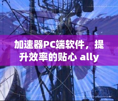 加速器PC端软件，提升效率的贴心 ally