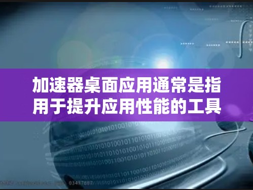 加速器桌面应用通常是指用于提升应用性能的工具，这些工具可以帮助用户更快地完成任务，减少等待时间。以下是一些常见的加速器桌面应用类型以及它们的用途