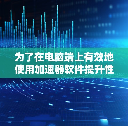 为了在电脑端上有效地使用加速器软件提升性能,可以按照以下步骤进行 为了在电脑端上有效地使用加速器软件提升性能,可以按照以下步骤进行