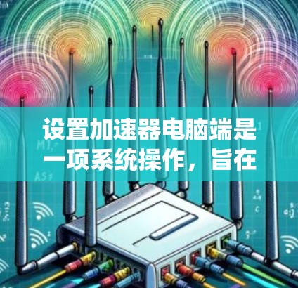 设置加速器电脑端是一项系统操作,旨在提升电脑性能。以下是一个详细的步骤指南,帮助您顺利设置加速器端 设置加速器电脑端是一项系统操作,旨在提升电脑性能。以下是一个详细的步骤指南,帮助您顺利设置加速器端