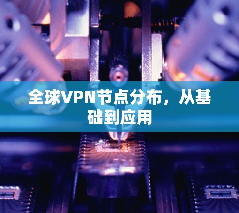 全球VPN节点分布，从基础到应用