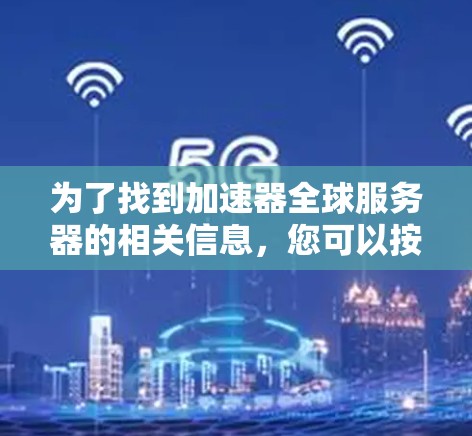 为了找到加速器全球服务器的相关信息,您可以按照以下步骤进行 为了找到加速器全球服务器的相关信息,您可以按照以下步骤进行
