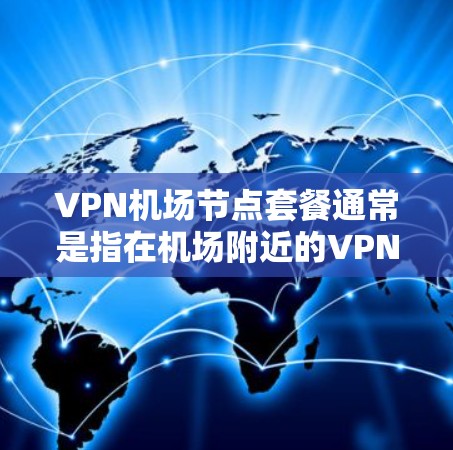 VPN机场节点套餐通常是指在机场附近的VPN设备和服务，方便用户在机场使用VPN服务。这些节点可能包括