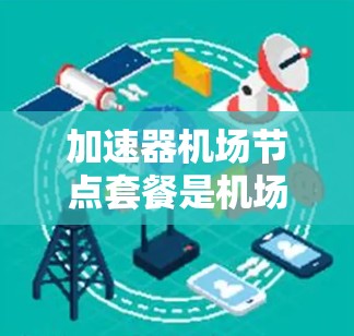 加速器机场节点套餐是机场的重要设施,用于快速处理和运输货物。以下是对该主题的分步解释 加速器机场节点套餐是机场的重要设施,用于快速处理和运输货物。以下是对该主题的分步解释
