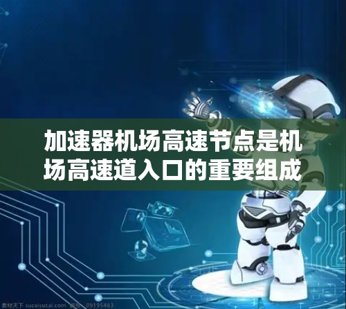 加速器机场高速节点是机场高速道入口的重要组成部分,主要为机场高速道提供加速功能,确保车辆在高速道上安全、高效通过机场。以下是关于这些加速器的详细信息 加速器机场高速节点是机场高速道入口的重要组成部分,主要为机场高速道提供加速功能,确保车辆在高速道上安全、高效通过机场。以下是关于这些加速器的详细信息