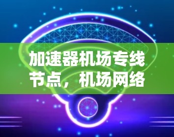 加速器机场专线节点，机场网络优化的另一端